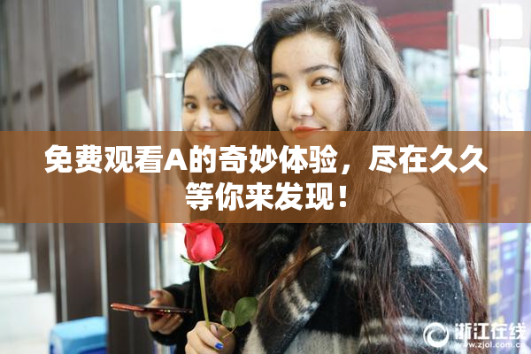 免费观看A的奇妙体验，尽在久久等你来发现！