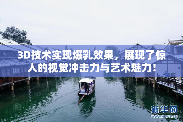 3D技术实现爆乳效果，展现了惊人的视觉冲击力与艺术魅力！