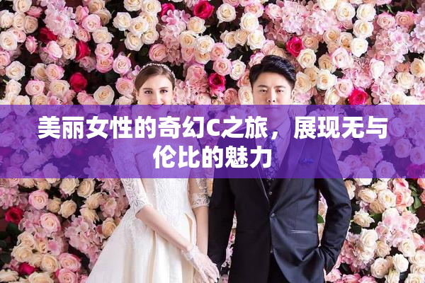 美丽女性的奇幻C之旅，展现无与伦比的魅力