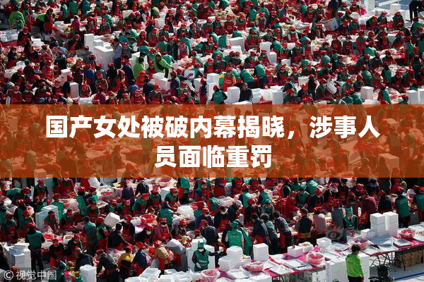 国产女处被破内幕揭晓，涉事人员面临重罚