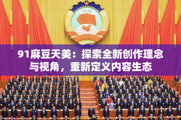 91麻豆天美：探索全新创作理念与视角，重新定义内容生态