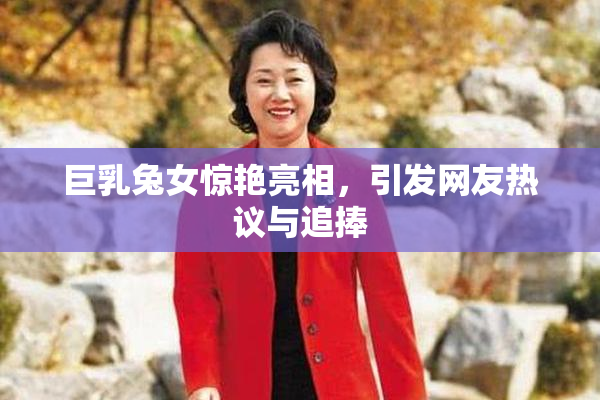 巨乳兔女惊艳亮相，引发网友热议与追捧