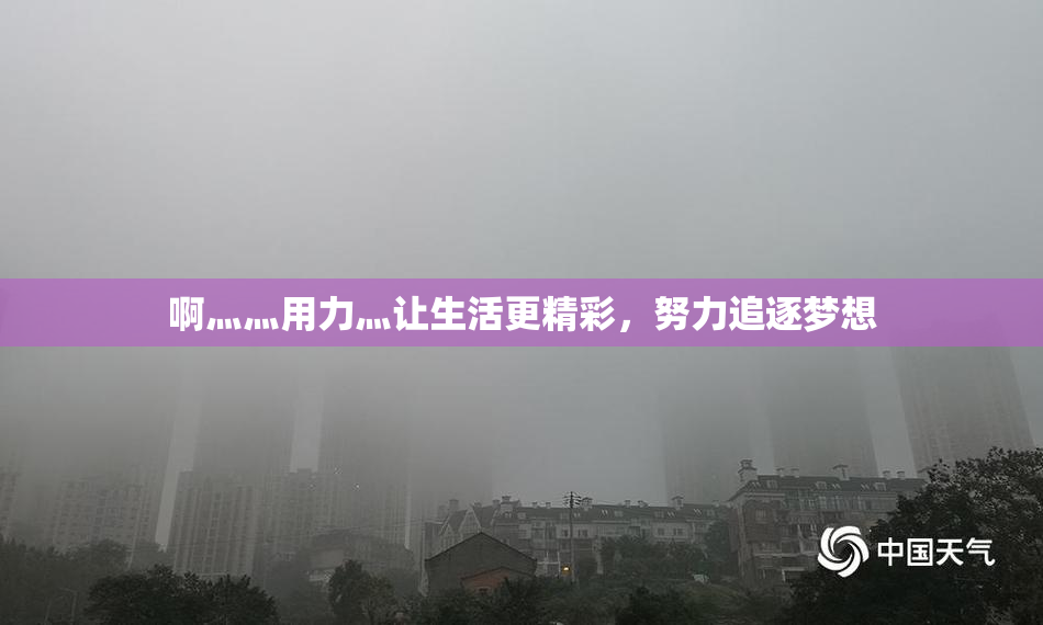 啊灬灬用力灬让生活更精彩，努力追逐梦想