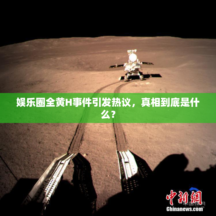 娱乐圈全黄H事件引发热议，真相到底是什么？