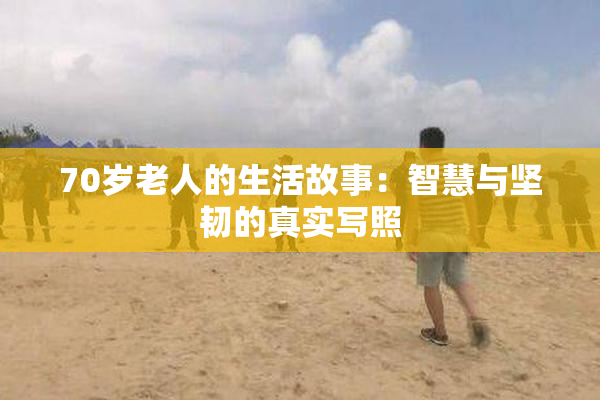 70岁老人的生活故事：智慧与坚韧的真实写照