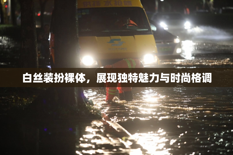 白丝装扮裸体，展现独特魅力与时尚格调