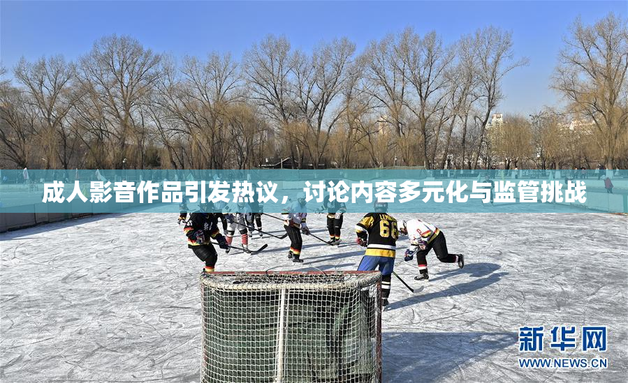 成人影音作品引发热议，讨论内容多元化与监管挑战