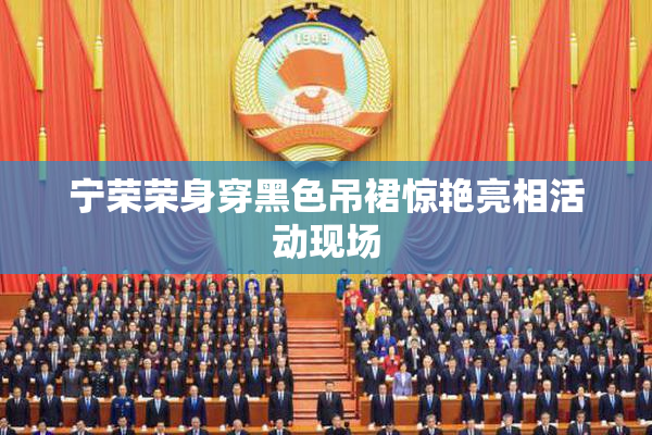 宁荣荣身穿黑色吊裙惊艳亮相活动现场