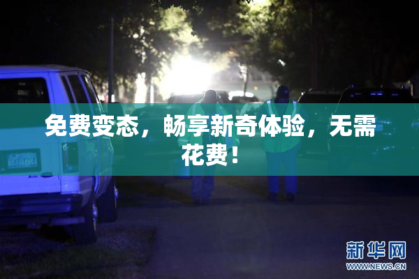 免费变态，畅享新奇体验，无需花费！