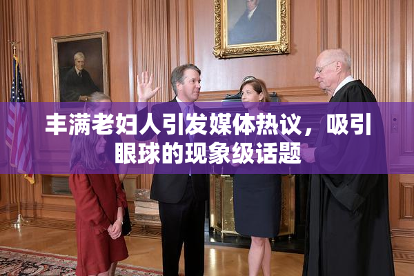 丰满老妇人引发媒体热议，吸引眼球的现象级话题