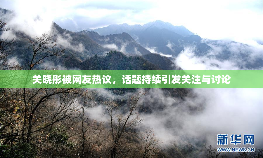 关晓彤被网友热议，话题持续引发关注与讨论