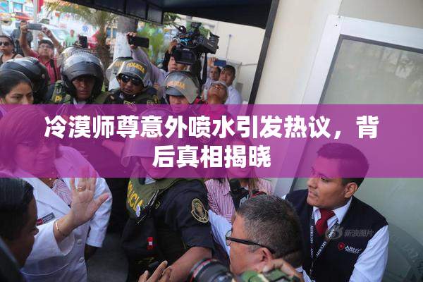 冷漠师尊意外喷水引发热议，背后真相揭晓