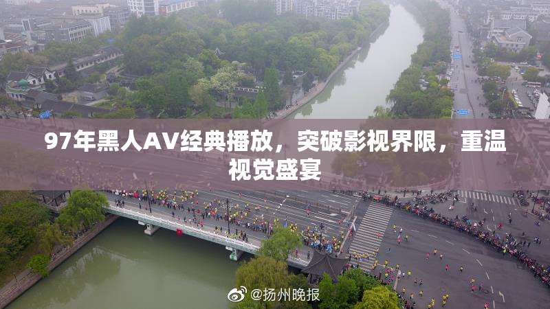 97年黑人AV经典播放，突破影视界限，重温视觉盛宴