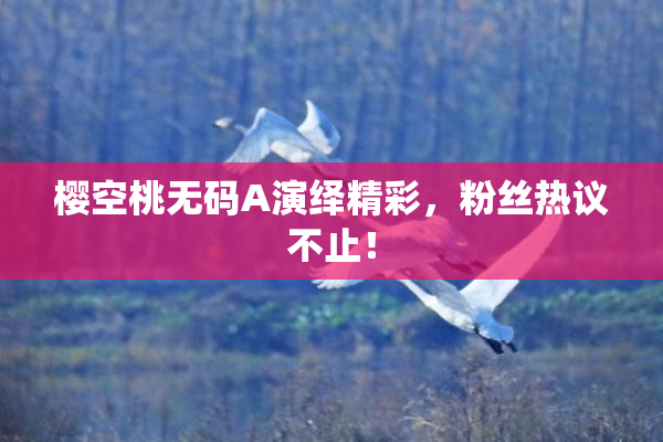 樱空桃无码A演绎精彩，粉丝热议不止！
