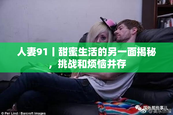 人妻91丨甜蜜生活的另一面揭秘，挑战和烦恼并存
