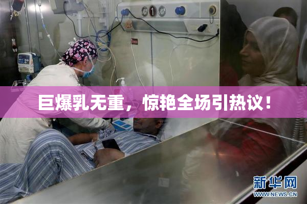 巨爆乳无重，惊艳全场引热议！