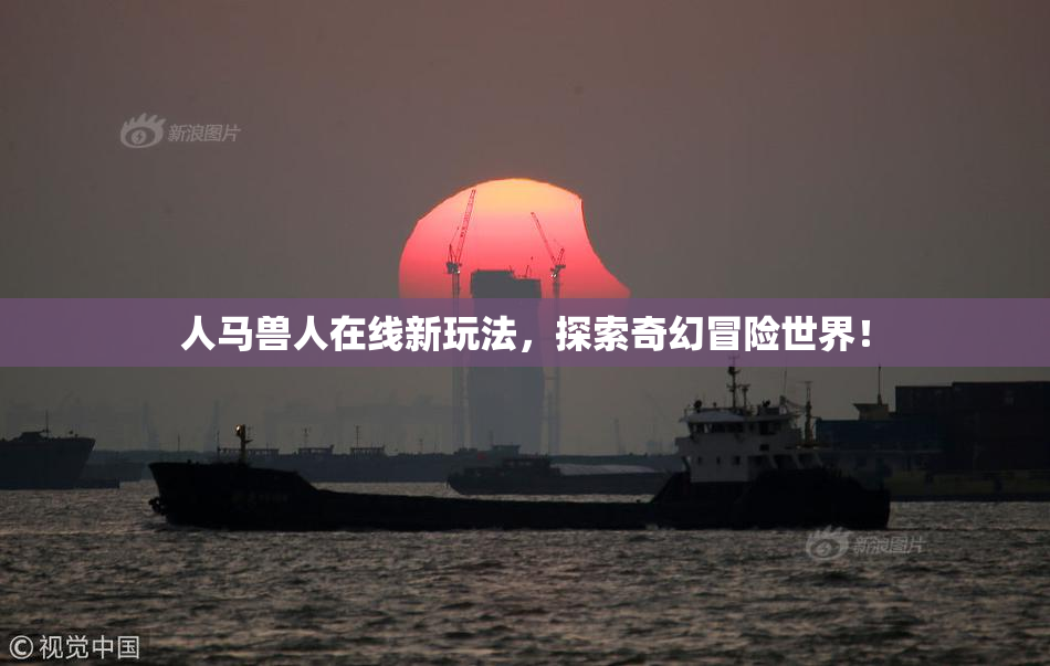 人马兽人在线新玩法，探索奇幻冒险世界！
