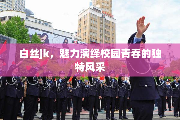 白丝jk，魅力演绎校园青春的独特风采