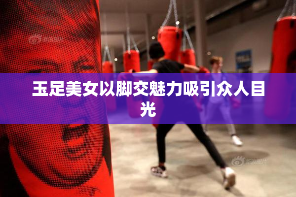 玉足美女以脚交魅力吸引众人目光