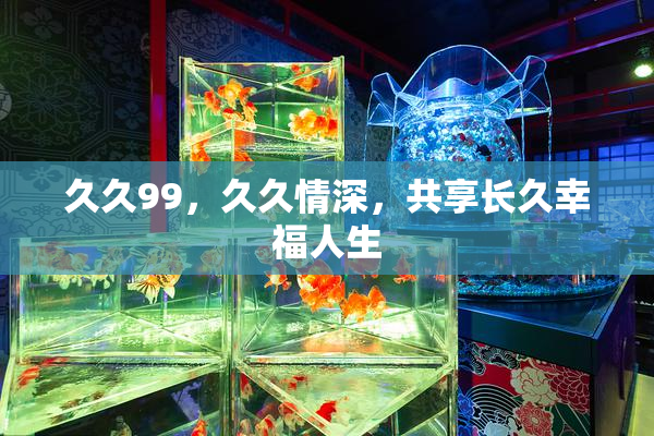 久久99，久久情深，共享长久幸福人生