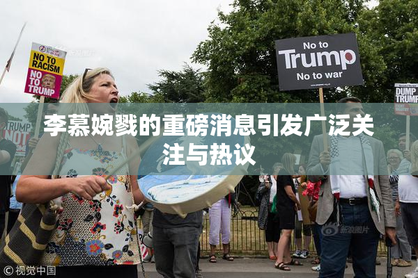 李慕婉戮的重磅消息引发广泛关注与热议