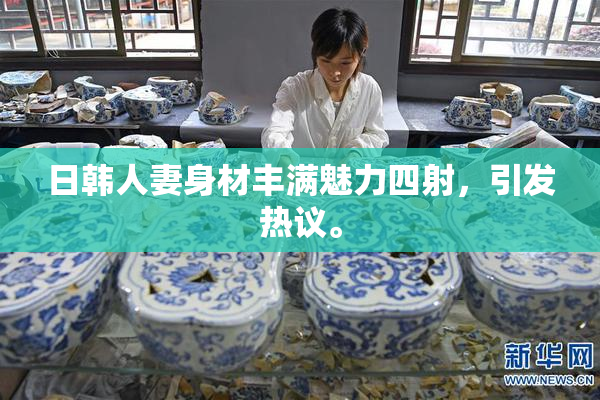 日韩人妻身材丰满魅力四射，引发热议。