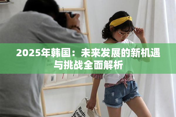 2025年韩国：未来发展的新机遇与挑战全面解析