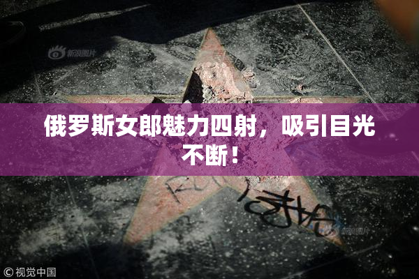 俄罗斯女郎魅力四射，吸引目光不断！
