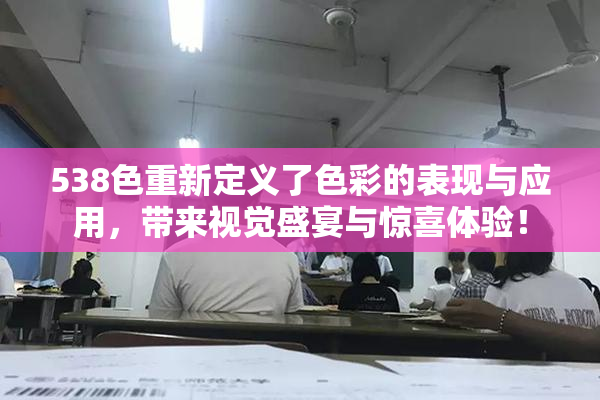 538色重新定义了色彩的表现与应用，带来视觉盛宴与惊喜体验！