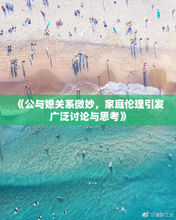 《公与媳关系微妙，家庭伦理引发广泛讨论与思考》