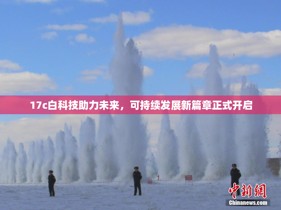 17c白科技助力未来，可持续发展新篇章正式开启