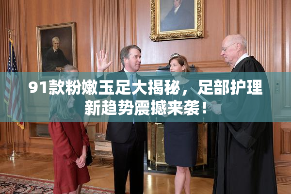 91款粉嫩玉足大揭秘，足部护理新趋势震撼来袭！