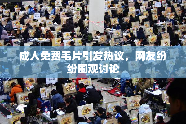 成人免费毛片引发热议，网友纷纷围观讨论
