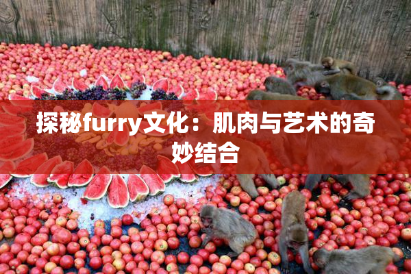 探秘furry文化：肌肉与艺术的奇妙结合