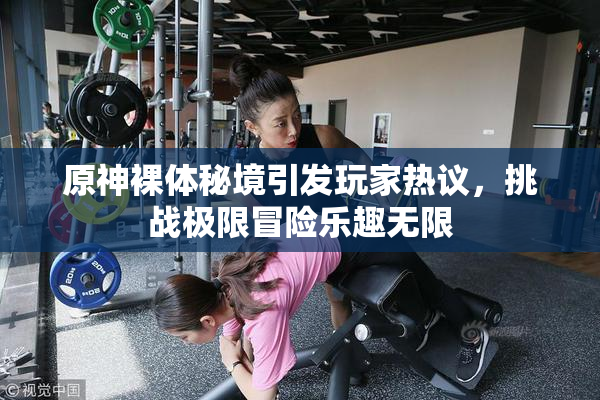原神裸体秘境引发玩家热议，挑战极限冒险乐趣无限