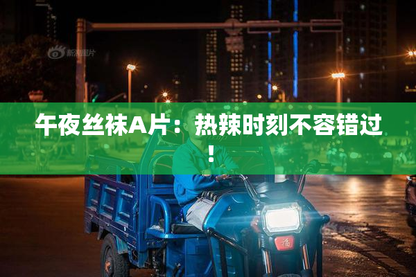 午夜丝袜A片：热辣时刻不容错过！