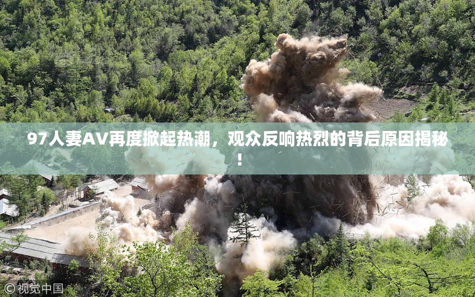 97人妻AV再度掀起热潮，观众反响热烈的背后原因揭秘！