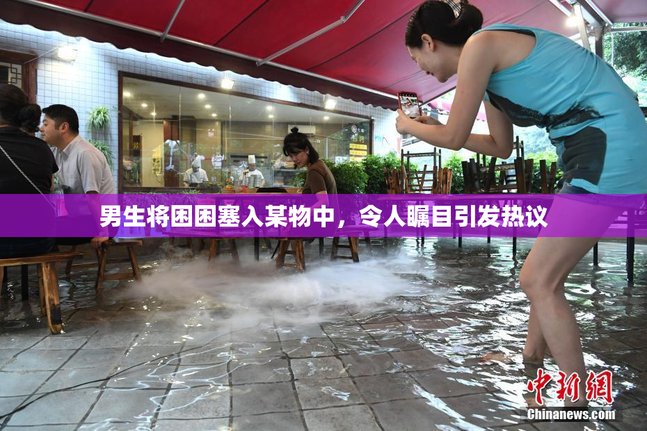 男生将困困塞入某物中，令人瞩目引发热议