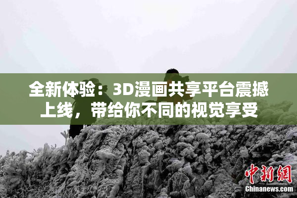 全新体验：3D漫画共享平台震撼上线，带给你不同的视觉享受