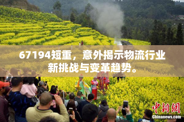 67194短重，意外揭示物流行业新挑战与变革趋势。