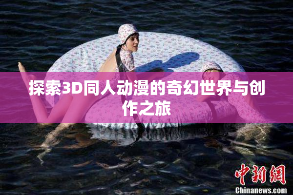 探索3D同人动漫的奇幻世界与创作之旅