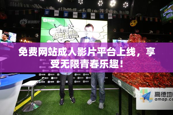 免费网站成人影片平台上线，享受无限青春乐趣！