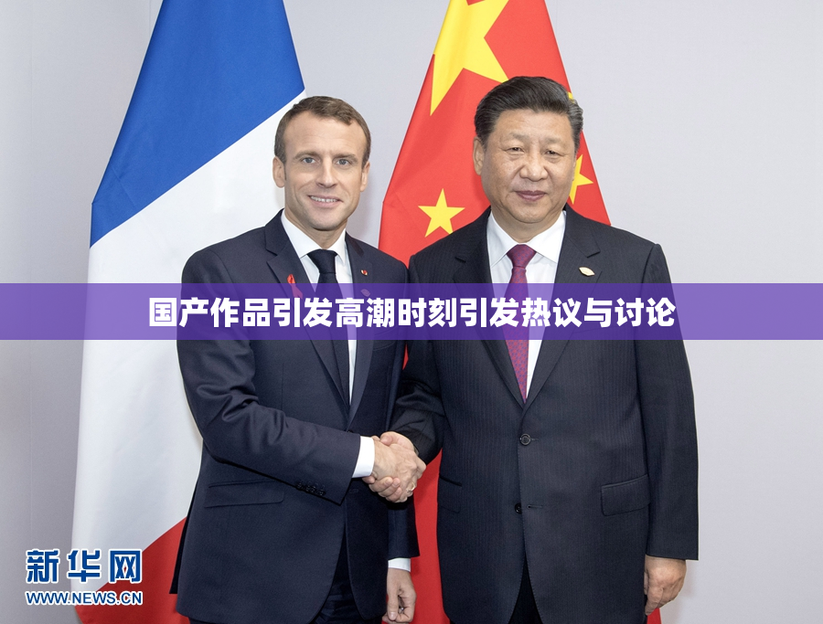 国产作品引发高潮时刻引发热议与讨论
