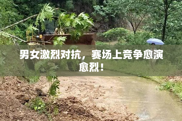 男女激烈对抗，赛场上竞争愈演愈烈！