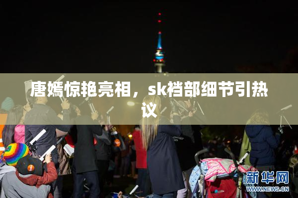 唐嫣惊艳亮相，sk裆部细节引热议