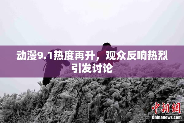 动漫9.1热度再升，观众反响热烈引发讨论