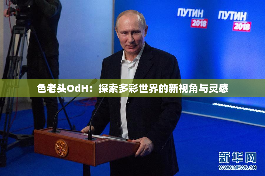 色老头OdH：探索多彩世界的新视角与灵感