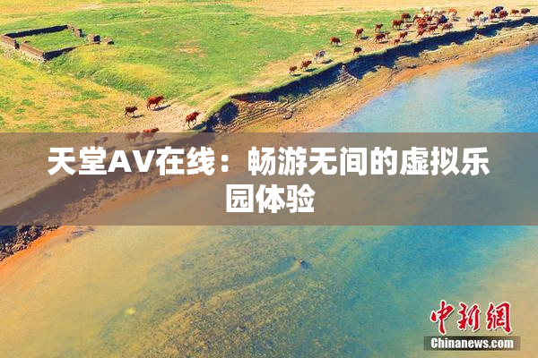 天堂A∨在线：畅游无间的虚拟乐园体验