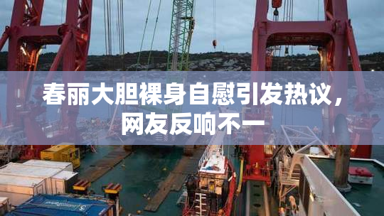 春丽大胆裸身自慰引发热议，网友反响不一