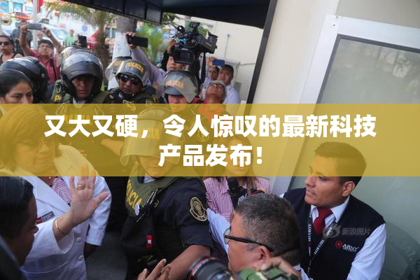 又大又硬，令人惊叹的最新科技产品发布！
